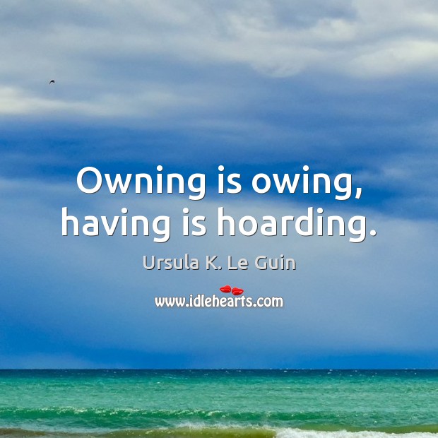 Owning is owing, having is hoarding. Ursula K. Le Guin Picture Quote