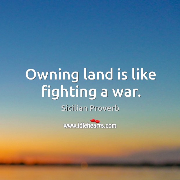Owning land is like fighting a war. Sicilian Proverbs Image