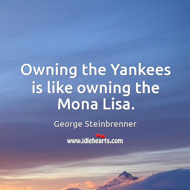 Owning the yankees is like owning the mona lisa. George Steinbrenner Picture Quote