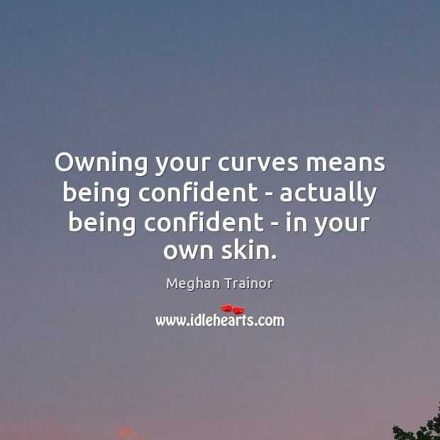 Owning your curves means being confident – actually being confident – in your own skin. Meghan Trainor Picture Quote