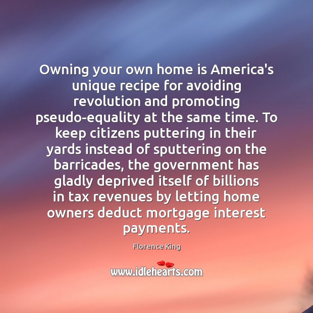 Owning your own home is America’s unique recipe for avoiding revolution and Florence King Picture Quote