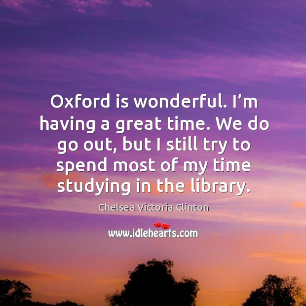 Oxford is wonderful. I’m having a great time. We do go out, but I still try to spend most Image