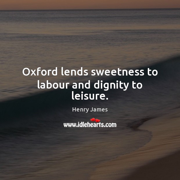 Oxford lends sweetness to labour and dignity to leisure. Image