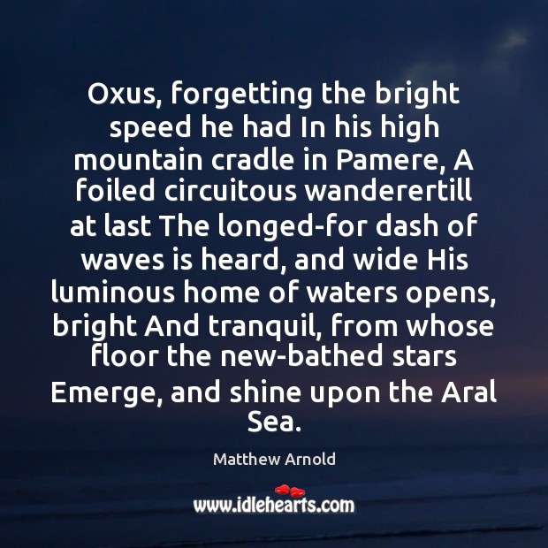 Oxus, forgetting the bright speed he had In his high mountain cradle 