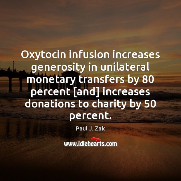 Oxytocin infusion increases generosity in unilateral monetary transfers by 80 percent [and] increases Paul J. Zak Picture Quote