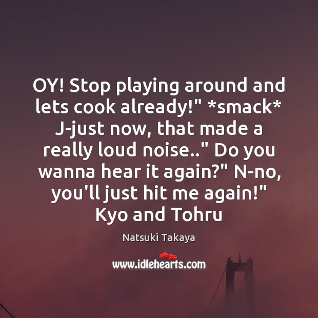 OY! Stop playing around and lets cook already!” *smack* J-just now, that Natsuki Takaya Picture Quote