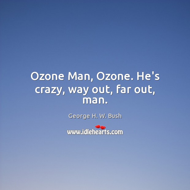 Ozone Man, Ozone. He’s crazy, way out, far out, man. George H. W. Bush Picture Quote