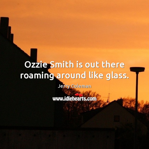 Ozzie Smith is out there roaming around like glass. Jerry Coleman Picture Quote