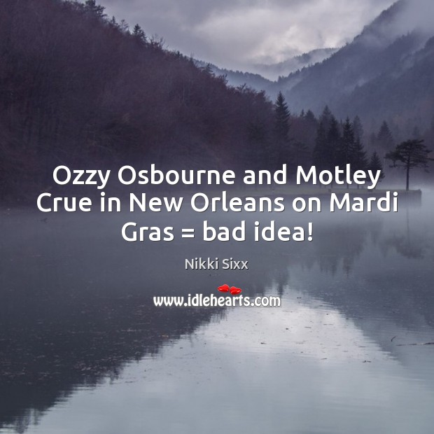 Ozzy Osbourne and Motley Crue in New Orleans on Mardi Gras = bad idea! Nikki Sixx Picture Quote