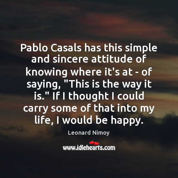 Pablo Casals has this simple and sincere attitude of knowing where it’s Leonard Nimoy Picture Quote