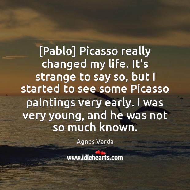 [Pablo] Picasso really changed my life. It’s strange to say so, but Agnes Varda Picture Quote