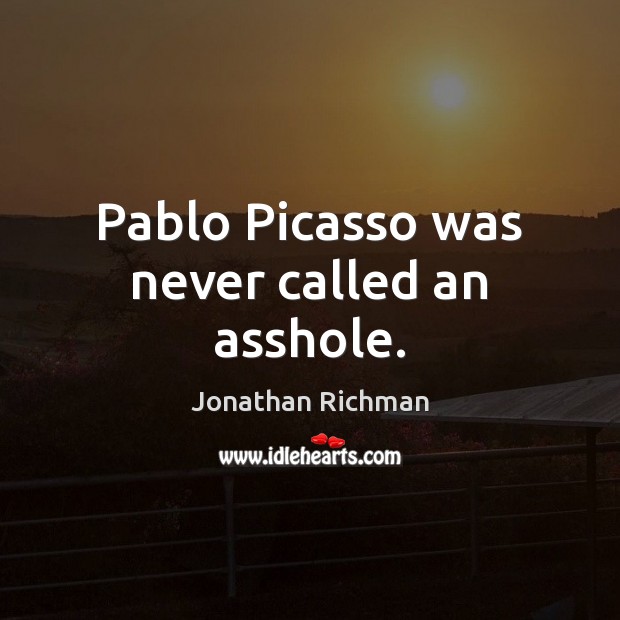 Pablo Picasso was never called an asshole. Jonathan Richman Picture Quote