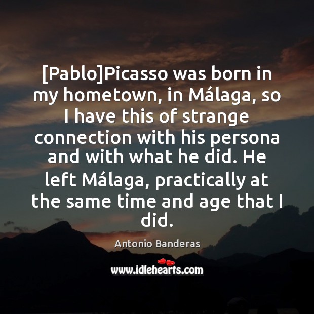 [Pablo]Picasso was born in my hometown, in Málaga, so I Antonio Banderas Picture Quote