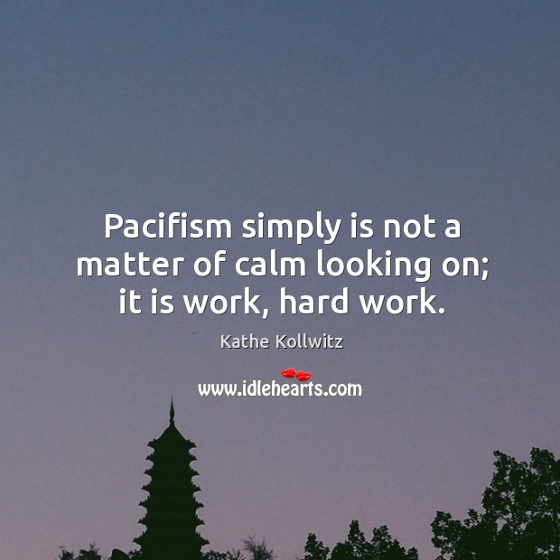 Pacifism simply is not a matter of calm looking on; it is work, hard work. Kathe Kollwitz Picture Quote