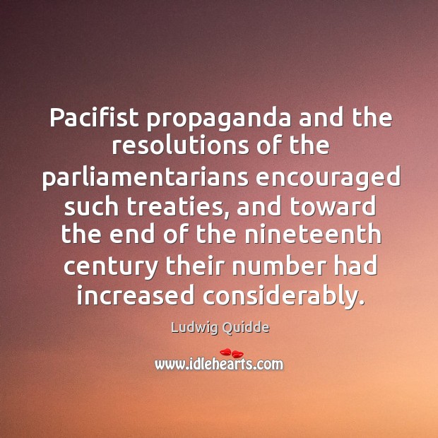Pacifist propaganda and the resolutions of the parliamentarians encouraged such treaties, and Ludwig Quidde Picture Quote