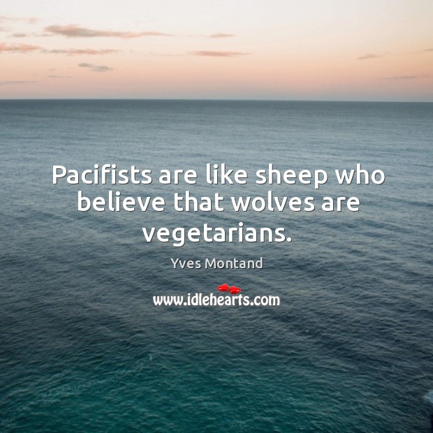 Pacifists are like sheep who believe that wolves are vegetarians. Yves Montand Picture Quote