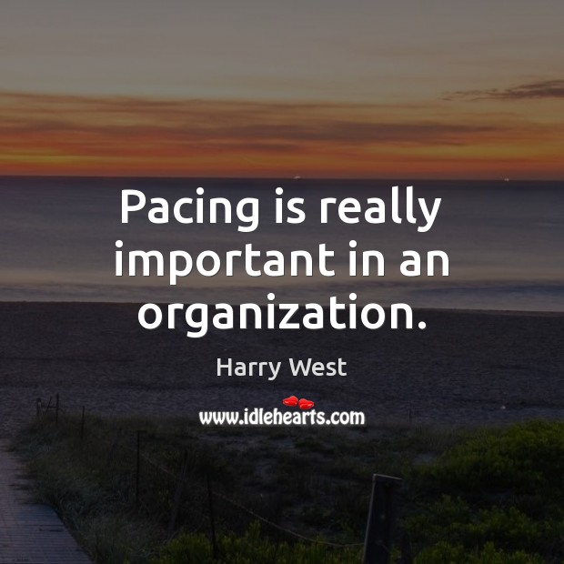 Pacing is really important in an organization. Harry West Picture Quote