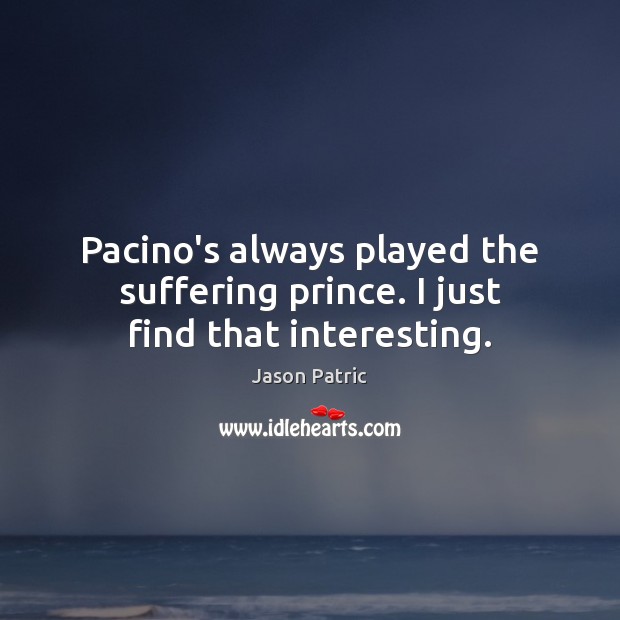 Pacino’s always played the suffering prince. I just find that interesting. Jason Patric Picture Quote