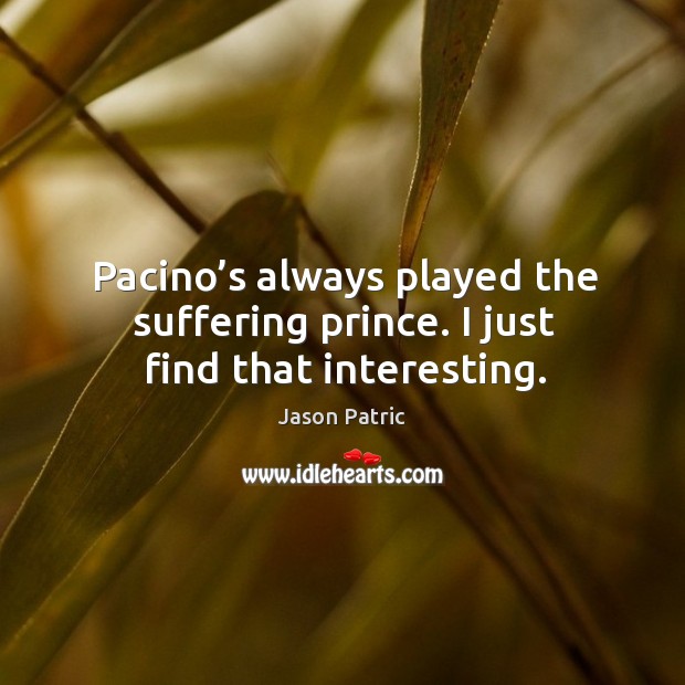 Pacino’s always played the suffering prince. I just find that interesting. Jason Patric Picture Quote