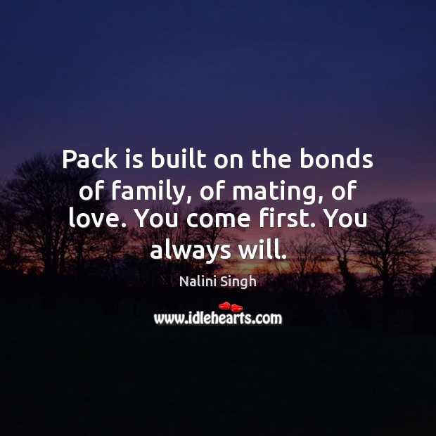 Pack is built on the bonds of family, of mating, of love. You come first. You always will. Nalini Singh Picture Quote