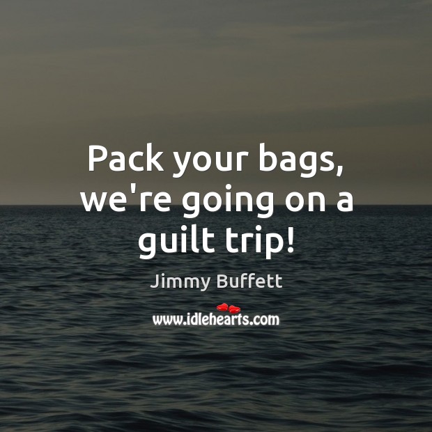 Pack your bags, we’re going on a guilt trip! Jimmy Buffett Picture Quote