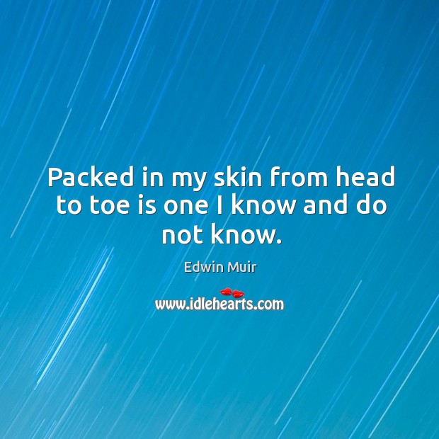 Packed in my skin from head to toe is one I know and do not know. Edwin Muir Picture Quote