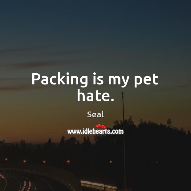 Packing is my pet hate. Seal Picture Quote