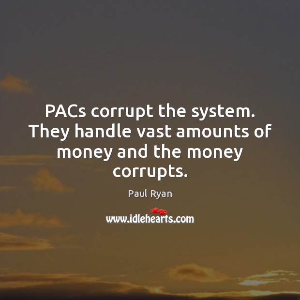 PACs corrupt the system. They handle vast amounts of money and the money corrupts. Image