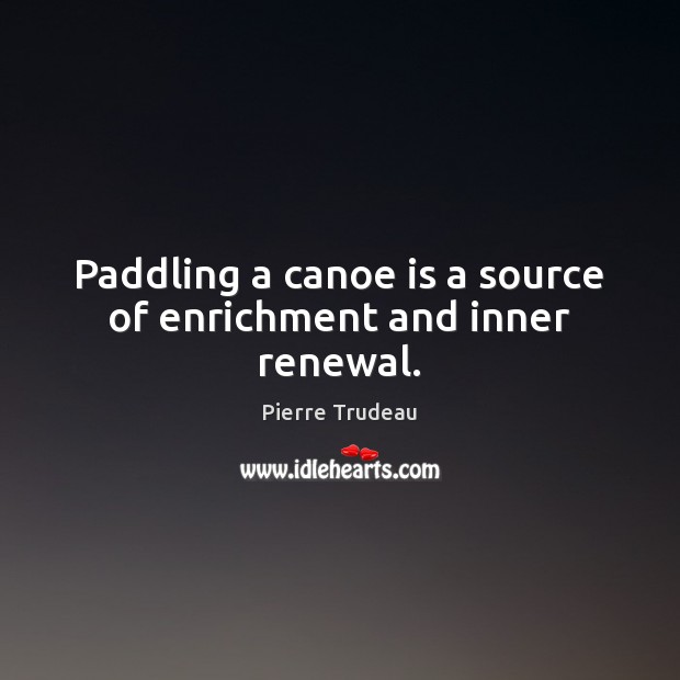 Paddling a canoe is a source of enrichment and inner renewal. Pierre Trudeau Picture Quote