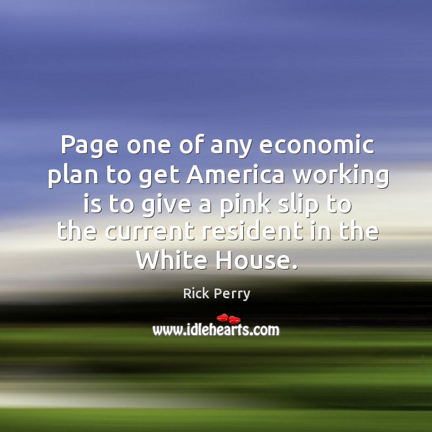 Page one of any economic plan to get america working is to give a pink slip to the current resident in the white house. Rick Perry Picture Quote