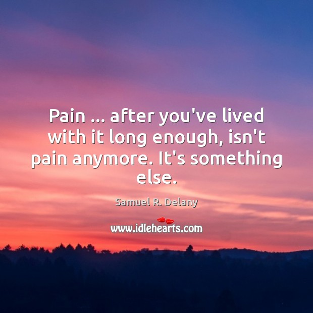 Pain … after you’ve lived with it long enough, isn’t pain anymore. It’s something else. Samuel R. Delany Picture Quote
