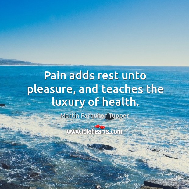 Pain adds rest unto pleasure, and teaches the luxury of health. Martin Farquhar Tupper Picture Quote