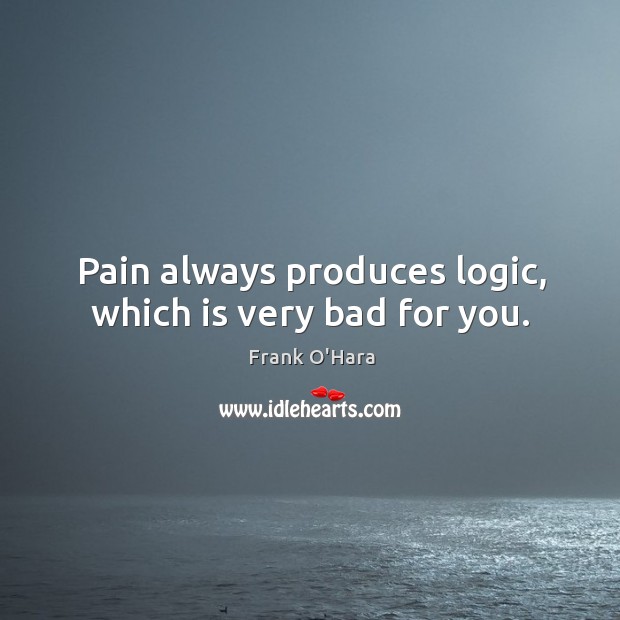 Pain always produces logic, which is very bad for you. Frank O’Hara Picture Quote