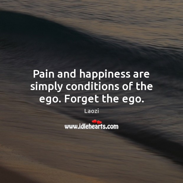 Pain and happiness are simply conditions of the ego. Forget the ego. Image