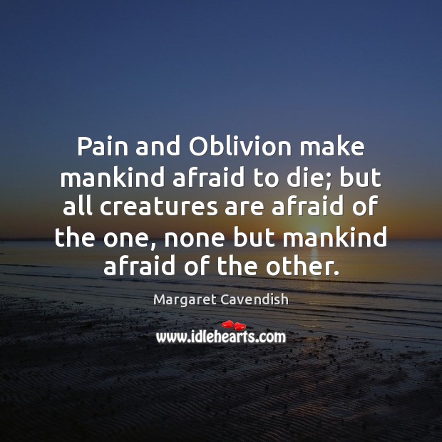 Pain and Oblivion make mankind afraid to die; but all creatures are Margaret Cavendish Picture Quote