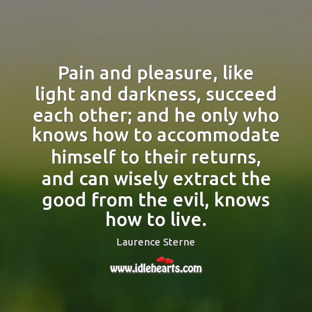 Pain and pleasure, like light and darkness, succeed each other; and he Laurence Sterne Picture Quote