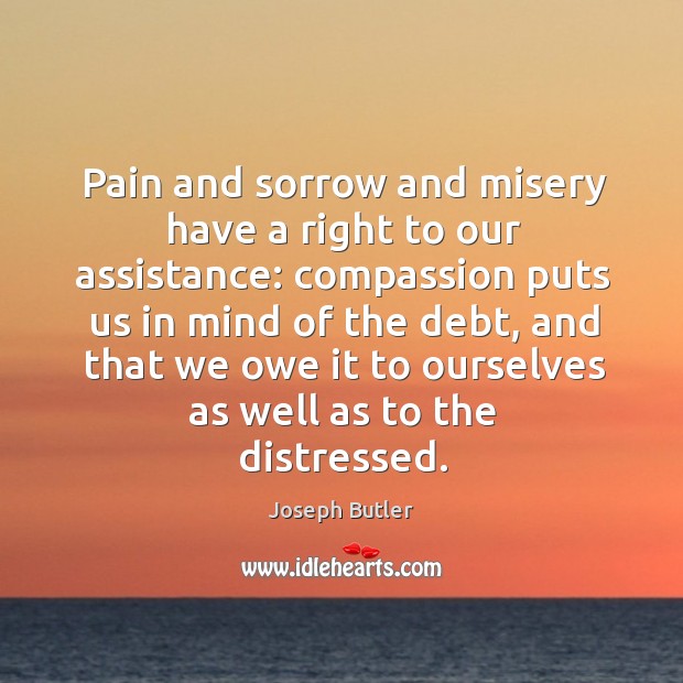 Pain and sorrow and misery have a right to our assistance: compassion puts us in mind of the debt Joseph Butler Picture Quote