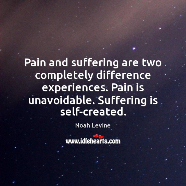 Pain and suffering are two completely difference experiences. Pain is unavoidable. Suffering 