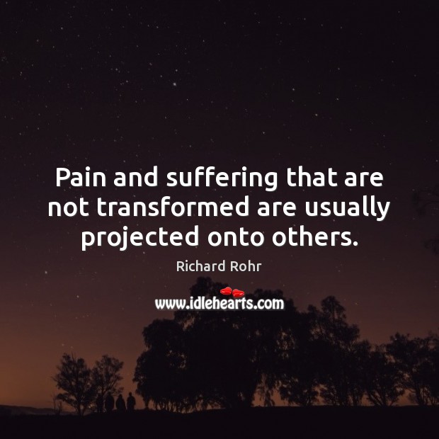 Pain and suffering that are not transformed are usually projected onto others. Image