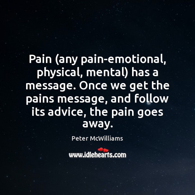 Pain (any pain-emotional, physical, mental) has a message. Once we get the Peter McWilliams Picture Quote