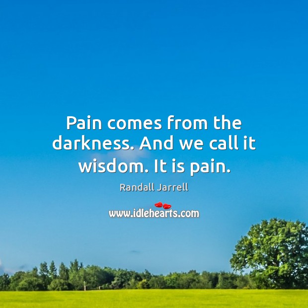 Pain comes from the darkness. And we call it wisdom. It is pain. Randall Jarrell Picture Quote
