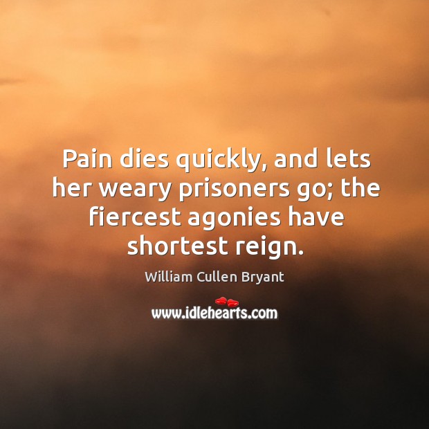 Pain dies quickly, and lets her weary prisoners go; the fiercest agonies have shortest reign. William Cullen Bryant Picture Quote