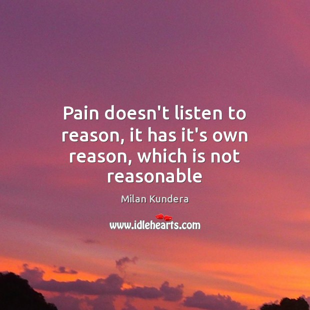 Pain doesn’t listen to reason, it has it’s own reason, which is not reasonable Milan Kundera Picture Quote