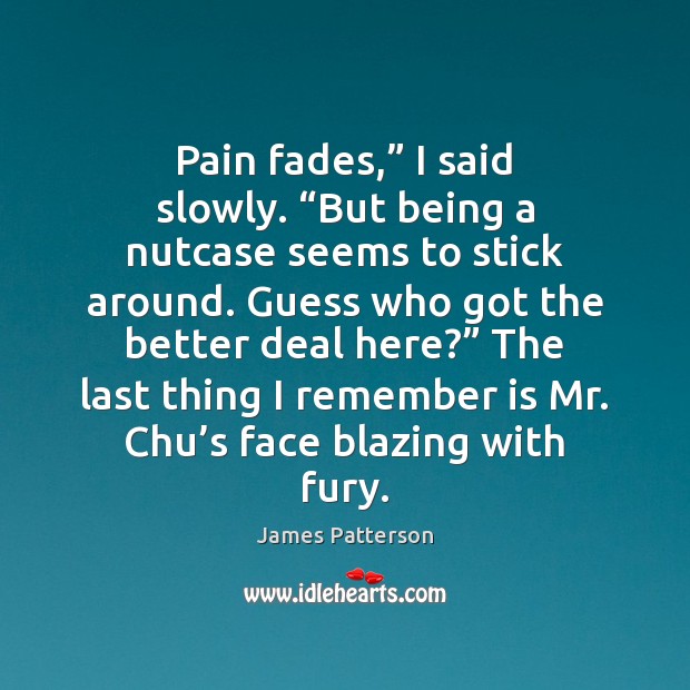 Pain fades,” I said slowly. “But being a nutcase seems to stick James Patterson Picture Quote