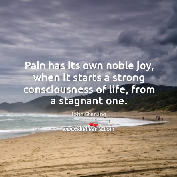 Pain has its own noble joy, when it starts a strong consciousness of life, from a stagnant one. John Sterling Picture Quote