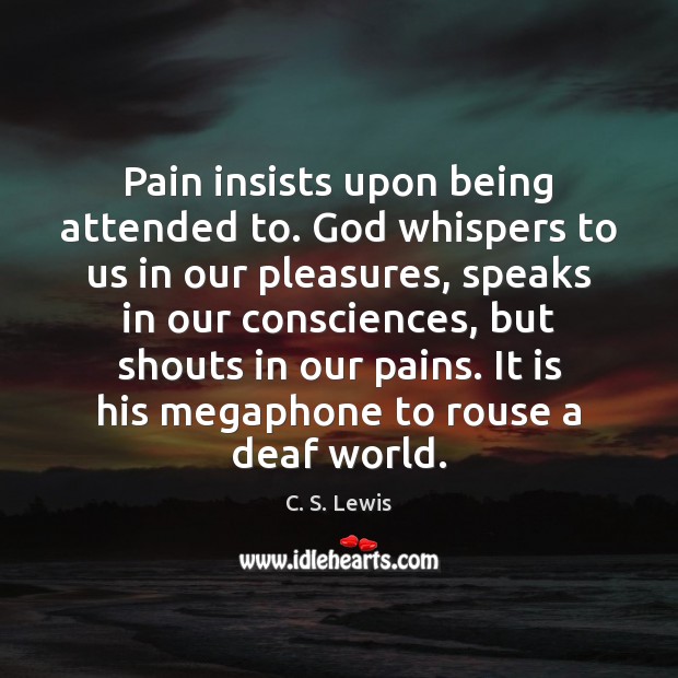 Pain insists upon being attended to. God whispers to us in our Image