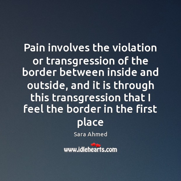 Pain involves the violation or transgression of the border between inside and Sara Ahmed Picture Quote
