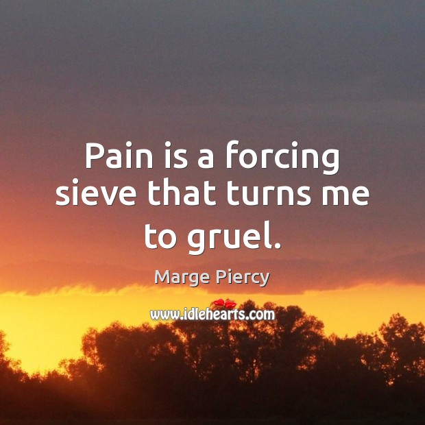 Pain is a forcing sieve that turns me to gruel. Marge Piercy Picture Quote