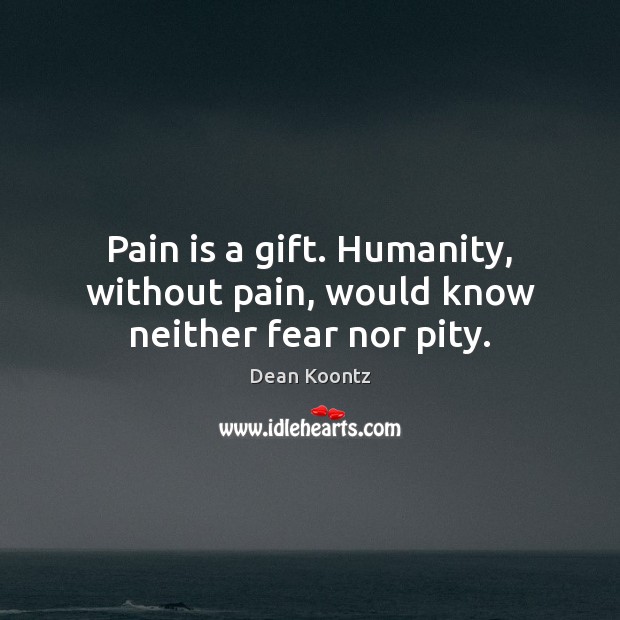 Pain is a gift. Humanity, without pain, would know neither fear nor pity. Image