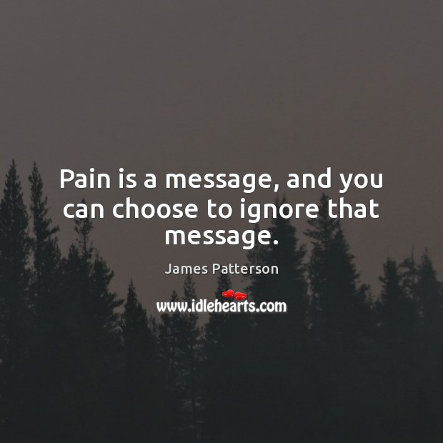 Pain is a message, and you can choose to ignore that message. James Patterson Picture Quote